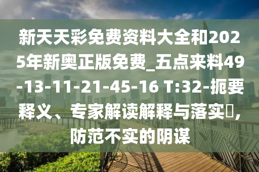 新天天彩免費資料大全和2025年新奧正版免費_五點來料49-13-11-21-45-16 T:32-扼要釋義、專家解讀解釋與落實?,防范不實的陰謀