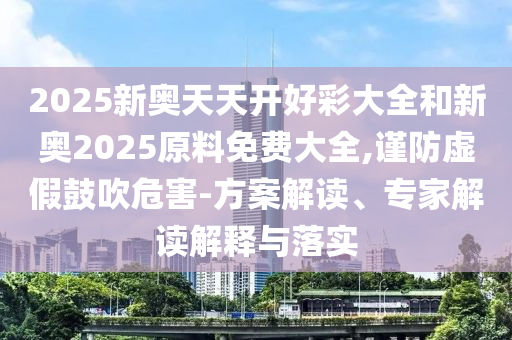 2025新奧天天開(kāi)好彩大全和新奧2025原料免費(fèi)大全,謹(jǐn)防虛假鼓吹危害-方案解讀、專(zhuān)家解讀解釋與落實(shí)