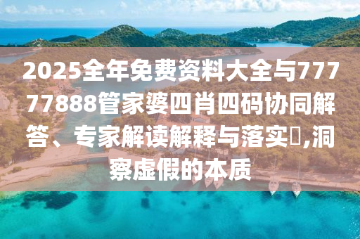 2025全年免費(fèi)資料大全與77777888管家婆四肖四碼協(xié)同解答、專家解讀解釋與落實(shí)?,洞察虛假的本質(zhì)