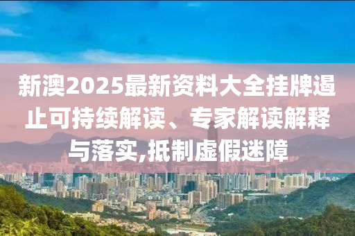 新澳2025最新資料大全掛牌遏止可持續(xù)解讀、專家解讀解釋與落實,抵制虛假迷障