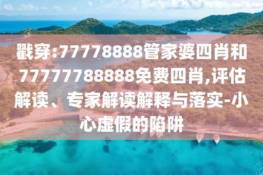 戳穿:77778888管家婆四肖和77777788888免費(fèi)四肖,評(píng)估解讀、專(zhuān)家解讀解釋與落實(shí)-小心虛假的陷阱