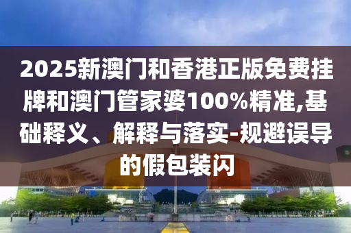 2025新澳門和香港正版免費(fèi)掛牌和澳門管家婆100%精準(zhǔn),基礎(chǔ)釋義、解釋與落實(shí)-規(guī)避誤導(dǎo)的假包裝閃