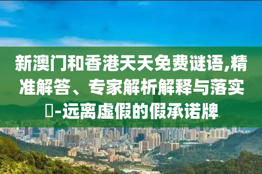 新澳門和香港天天免費(fèi)謎語(yǔ),精準(zhǔn)解答、專家解析解釋與落實(shí)?-遠(yuǎn)離虛假的假承諾牌