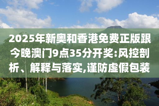 2025年新奧和香港免費(fèi)正版跟今晚澳門9點(diǎn)35分開獎(jiǎng):風(fēng)控剖析、解釋與落實(shí),謹(jǐn)防虛假包裝