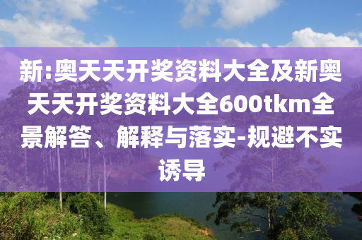 新:奧天天開獎(jiǎng)資料大全及新奧天天開獎(jiǎng)資料大全600tkm全景解答、解釋與落實(shí)-規(guī)避不實(shí)誘導(dǎo)
