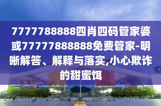 7777788888四肖四碼管家婆或77777888888免費(fèi)管家-明晰解答、解釋與落實(shí),小心欺詐的甜蜜餌