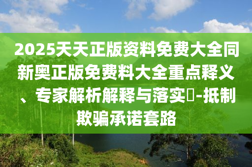 2025天天正版資料免費(fèi)大全同新奧正版免費(fèi)料大全重點(diǎn)釋義、專家解析解釋與落實(shí)?-抵制欺騙承諾套路
