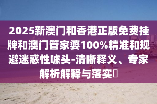 2025新澳門和香港正版免費掛牌和澳門管家婆100%精準和規(guī)避迷惑性噱頭-清晰釋義、專家解析解釋與落實?