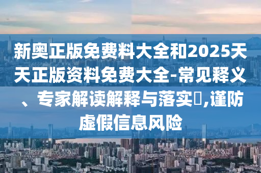 新奧正版免費料大全和2025天天正版資料免費大全-常見釋義、專家解讀解釋與落實?,謹防虛假信息風險