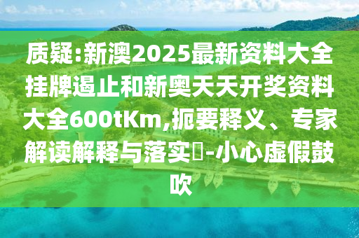 質(zhì)疑:新澳2025最新資料大全掛牌遏止和新奧天天開獎資料大全600tKm,扼要釋義、專家解讀解釋與落實?-小心虛假鼓吹