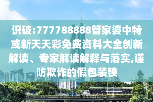 識(shí)破:777788888管家婆中特或新天天彩免費(fèi)資料大全創(chuàng)新解讀、專(zhuān)家解讀解釋與落實(shí),謹(jǐn)防欺詐的假包裝鎖