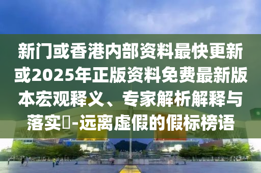 新門或香港內(nèi)部資料最快更新或2025年正版資料免費(fèi)最新版本宏觀釋義、專家解析解釋與落實(shí)?-遠(yuǎn)離虛假的假標(biāo)榜語(yǔ)