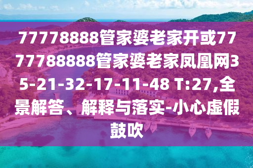 77778888管家婆老家開或7777788888管家婆老家鳳凰網(wǎng)35-21-32-17-11-48 T:27,全景解答、解釋與落實-小心虛假鼓吹