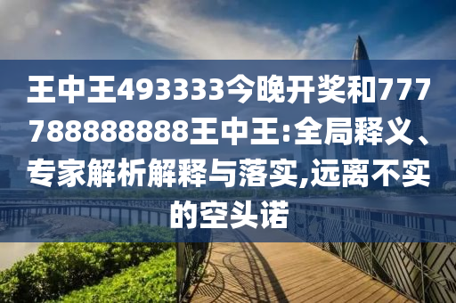 王中王493333今晚開獎(jiǎng)和777788888888王中王:全局釋義、專家解析解釋與落實(shí),遠(yuǎn)離不實(shí)的空頭諾