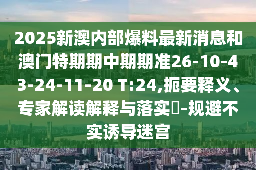 2025新澳內(nèi)部爆料最新消息和澳門特期期中期期準(zhǔn)26-10-43-24-11-20 T:24,扼要釋義、專家解讀解釋與落實(shí)?-規(guī)避不實(shí)誘導(dǎo)迷宮