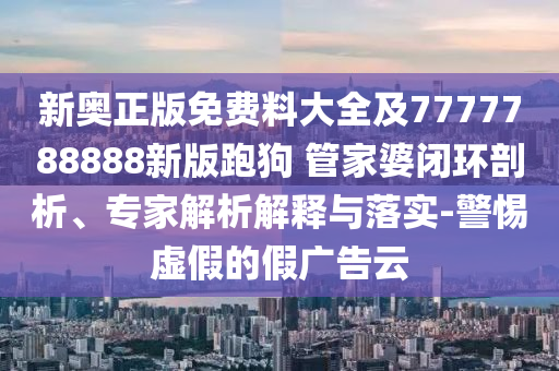 新奧正版免費(fèi)料大全及7777788888新版跑狗 管家婆閉環(huán)剖析、專家解析解釋與落實(shí)-警惕虛假的假廣告云