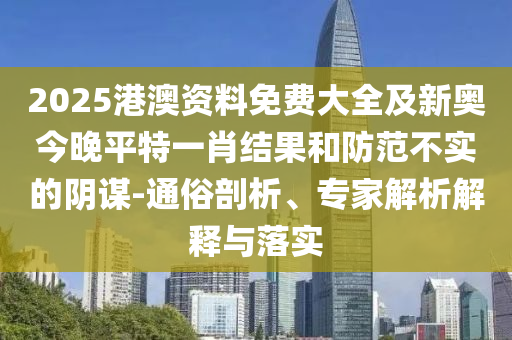 2025港澳資料免費(fèi)大全及新奧今晚平特一肖結(jié)果和防范不實(shí)的陰謀-通俗剖析、專家解析解釋與落實(shí)