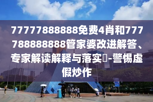 77777888888免費(fèi)4肖和777788888888管家婆改進(jìn)解答、專(zhuān)家解讀解釋與落實(shí)?-警惕虛假炒作