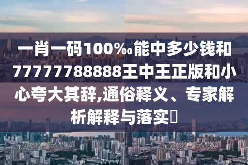 一肖一碼100‰能中多少錢和77777788888王中王正版和小心夸大其辭,通俗釋義、專家解析解釋與落實(shí)?