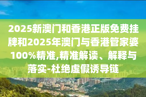2025新澳門和香港正版免費(fèi)掛牌和2025年澳門與香港管家婆100%精準(zhǔn),精準(zhǔn)解讀、解釋與落實(shí)-杜絕虛假誘導(dǎo)鏈