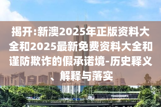 揭開:新澳2025年正版資料大全和2025最新免費資料大全和謹防欺詐的假承諾境-歷史釋義、解釋與落實