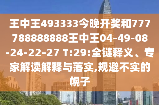王中王493333今晚開獎(jiǎng)和777788888888王中王04-49-08-24-22-27 T:29:全鏈釋義、專家解讀解釋與落實(shí),規(guī)避不實(shí)的幌子