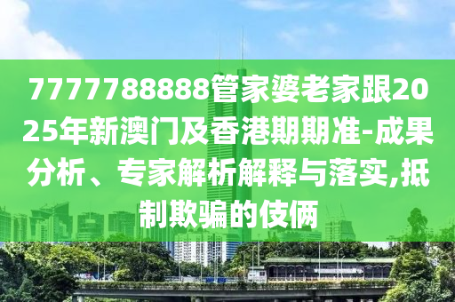 7777788888管家婆老家跟2025年新澳門及香港期期準(zhǔn)-成果分析、專家解析解釋與落實(shí),抵制欺騙的伎倆