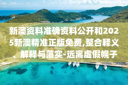 新澳資料準(zhǔn)確資料公開(kāi)和2025新澳精準(zhǔn)正版免費(fèi),整合釋義、解釋與落實(shí)-遠(yuǎn)離虛假幌子