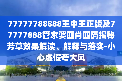 77777788888王中王正版及77777888管家婆四肖四碼揭秘芳草效果解讀、解釋與落實-小心虛假夸大風