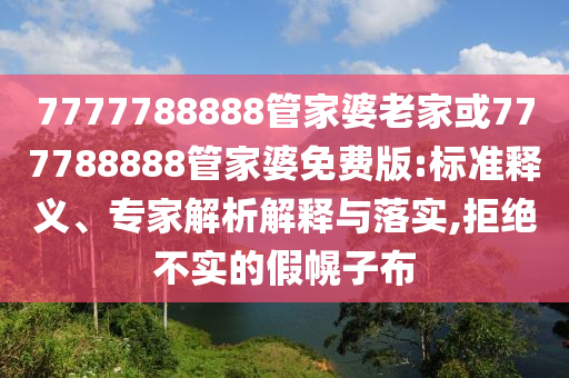 7777788888管家婆老家或777788888管家婆免費版:標準釋義、專家解析解釋與落實,拒絕不實的假幌子布