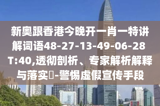 新奧跟香港今晚開一肖一特講解詞語48-27-13-49-06-28 T:40,透徹剖析、專家解析解釋與落實?-警惕虛假宣傳手段