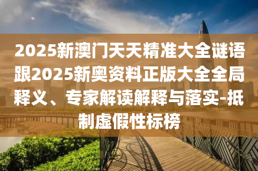 2025新澳門天天精準(zhǔn)大全謎語跟2025新奧資料正版大全全局釋義、專家解讀解釋與落實-抵制虛假性標(biāo)榜