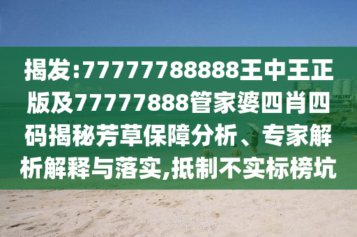 揭發(fā):77777788888王中王正版及77777888管家婆四肖四碼揭秘芳草保障分析、專家解析解釋與落實(shí),抵制不實(shí)標(biāo)榜坑