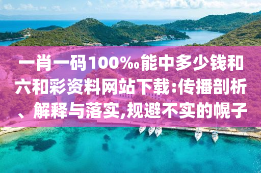 一肖一碼100‰能中多少錢和六和彩資料網(wǎng)站下載:傳播剖析、解釋與落實,規(guī)避不實的幌子