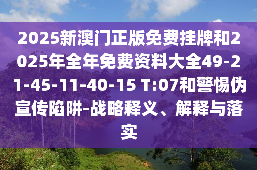 2025新澳門正版免費(fèi)掛牌和2025年全年免費(fèi)資料大全49-21-45-11-40-15 T:07和警惕偽宣傳陷阱-戰(zhàn)略釋義、解釋與落實(shí)