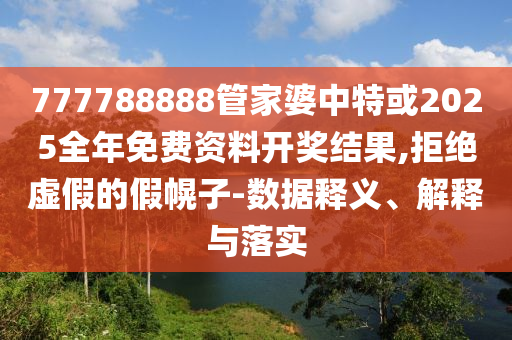 777788888管家婆中特或2025全年免費(fèi)資料開獎(jiǎng)結(jié)果,拒絕虛假的假幌子-數(shù)據(jù)釋義、解釋與落實(shí)