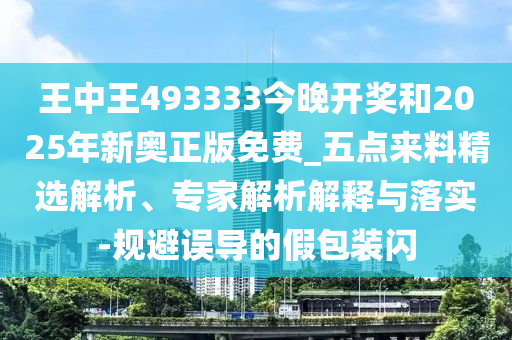 王中王493333今晚開獎和2025年新奧正版免費_五點來料精選解析、專家解析解釋與落實-規(guī)避誤導的假包裝閃