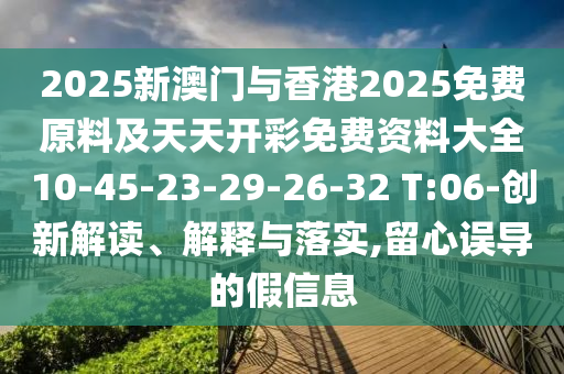 2025新澳門與香港2025免費原料及天天開彩免費資料大全10-45-23-29-26-32 T:06-創(chuàng)新解讀、解釋與落實,留心誤導的假信息