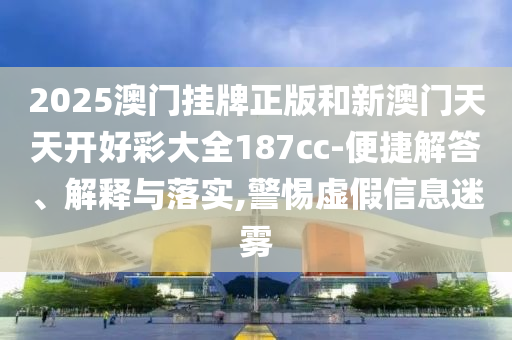 2025澳門掛牌正版和新澳門天天開好彩大全187cc-便捷解答、解釋與落實,警惕虛假信息迷霧