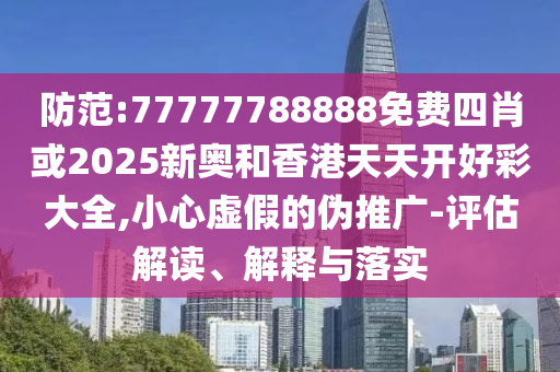 防范:77777788888免費四肖或2025新奧和香港天天開好彩大全,小心虛假的偽推廣-評估解讀、解釋與落實