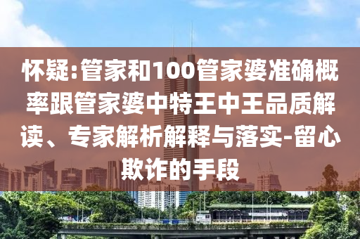 懷疑:管家和100管家婆準(zhǔn)確概率跟管家婆中特王中王品質(zhì)解讀、專(zhuān)家解析解釋與落實(shí)-留心欺詐的手段