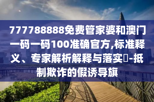 777788888免費(fèi)管家婆和澳門(mén)一碼一碼100準(zhǔn)確官方,標(biāo)準(zhǔn)釋義、專(zhuān)家解析解釋與落實(shí)?-抵制欺詐的假誘導(dǎo)旗