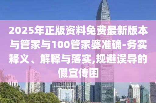 2025年正版資料免費最新版本與管家與100管家婆準確-務實釋義、解釋與落實,規(guī)避誤導的假宣傳困