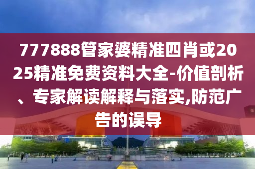 777888管家婆精準四肖或2025精準免費資料大全-價值剖析、專家解讀解釋與落實,防范廣告的誤導