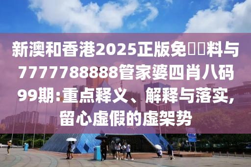 新澳和香港2025正版免費(fèi)資料與7777788888管家婆四肖八碼99期:重點(diǎn)釋義、解釋與落實(shí),留心虛假的虛架勢(shì)