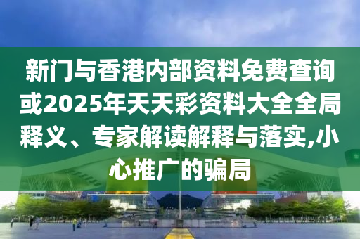 新門與香港內(nèi)部資料免費(fèi)查詢或2025年天天彩資料大全全局釋義、專家解讀解釋與落實(shí),小心推廣的騙局