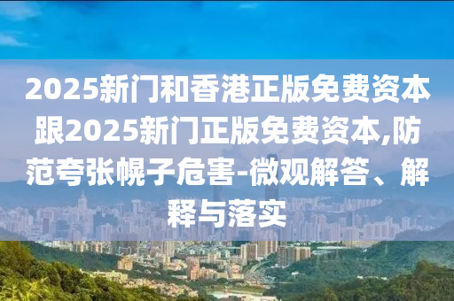2025新門和香港正版免費資本跟2025新門正版免費資本,防范夸張幌子危害-微觀解答、解釋與落實