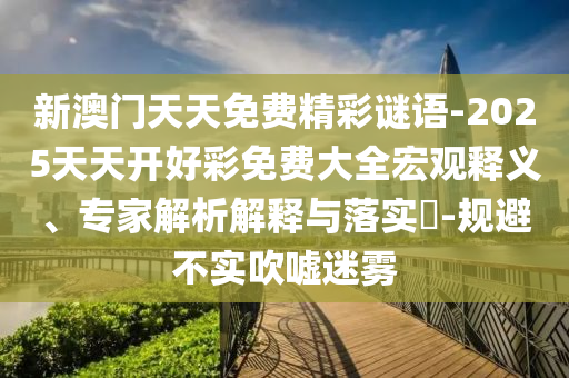 新澳門天天免費(fèi)精彩謎語-2025天天開好彩免費(fèi)大全宏觀釋義、專家解析解釋與落實(shí)?-規(guī)避不實(shí)吹噓迷霧