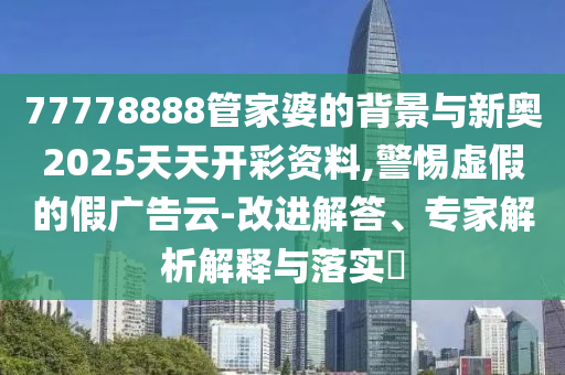77778888管家婆的背景與新奧2025天天開彩資料,警惕虛假的假廣告云-改進(jìn)解答、專家解析解釋與落實(shí)?