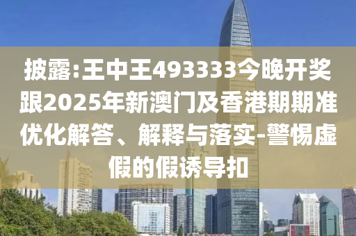 披露:王中王493333今晚開獎(jiǎng)跟2025年新澳門及香港期期準(zhǔn)優(yōu)化解答、解釋與落實(shí)-警惕虛假的假誘導(dǎo)扣